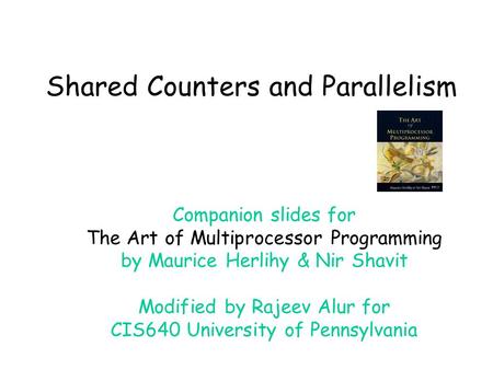 Shared Counters and Parallelism Companion slides for The Art of Multiprocessor Programming by Maurice Herlihy & Nir Shavit Modified by Rajeev Alur for.