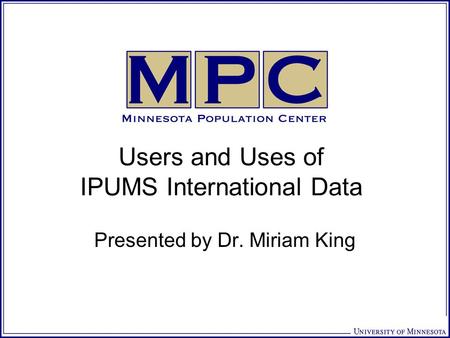 Users and Uses of IPUMS International Data Presented by Dr. Miriam King.