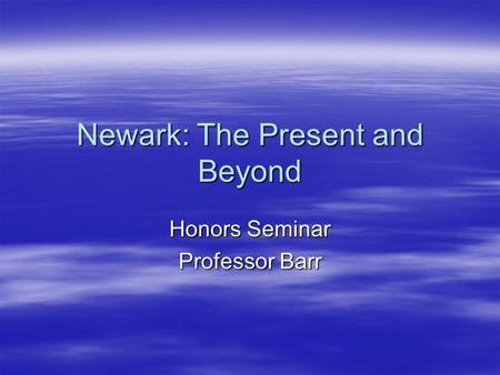 Newark: The Present and Beyond Honors Seminar Professor Barr.