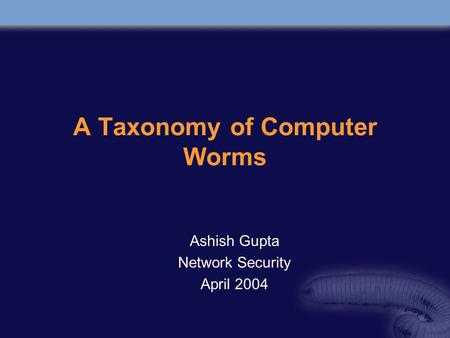 A Taxonomy of Computer Worms Ashish Gupta Network Security April 2004.