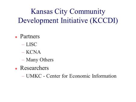 Kansas City Community Development Initiative (KCCDI) l Partners –LISC –KCNA –Many Others l Researchers –UMKC - Center for Economic Information.