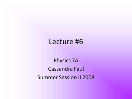 Lecture #6 Physics 7A Cassandra Paul Summer Session II 2008.