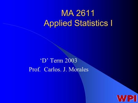 MA 2611 Applied Statistics I ‘D’ Term 2003 Prof. Carlos. J. Morales.