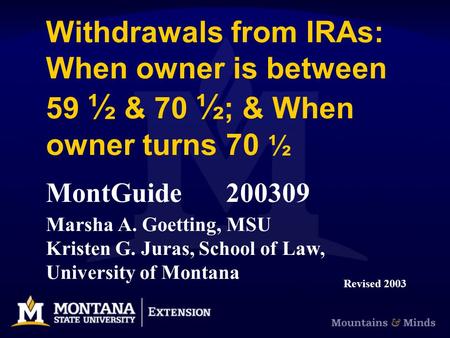 Withdrawals from IRAs: When owner is between 59 ½ & 70 ½ ; & When owner turns 70 ½ MontGuide200309 Marsha A. Goetting, MSU Kristen G. Juras, School of.