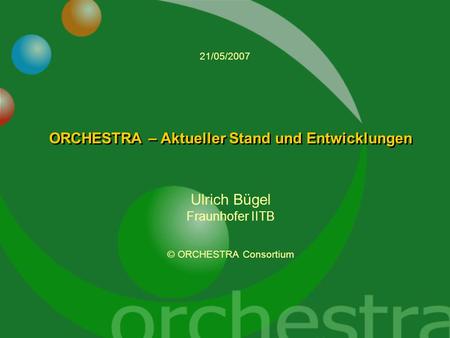 ORCHESTRA – Aktueller Stand und Entwicklungen Ulrich Bügel Fraunhofer IITB © ORCHESTRA Consortium 21/05/2007.