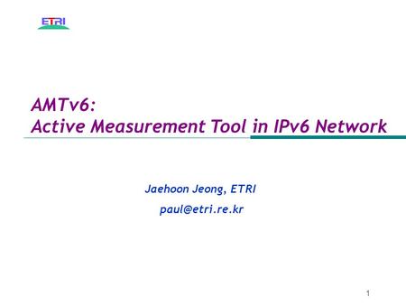 1 AMTv6: Active Measurement Tool in IPv6 Network Jaehoon Jeong, ETRI