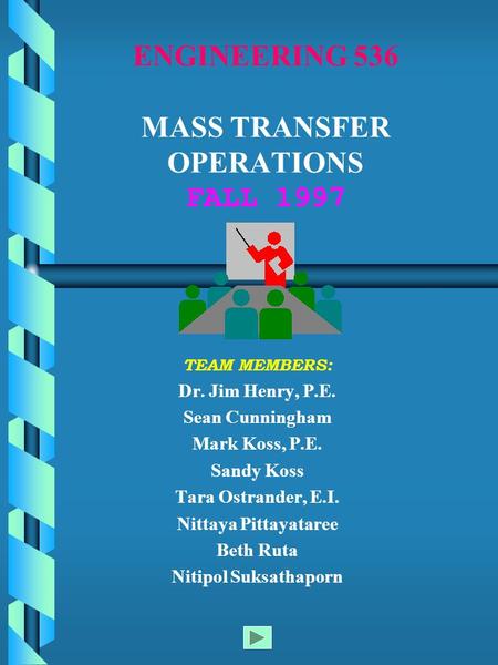 ENGINEERING 536 MASS TRANSFER OPERATIONS FALL 1997 TEAM MEMBERS: Dr. Jim Henry, P.E. Sean Cunningham Mark Koss, P.E. Sandy Koss Tara Ostrander, E.I. Nittaya.