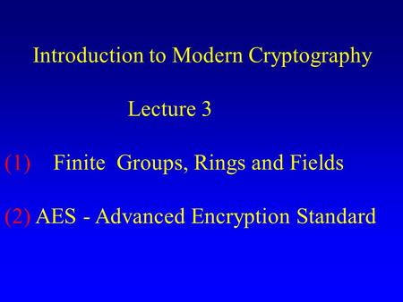 Introduction to Modern Cryptography Lecture 3 (1) Finite Groups, Rings and Fields (2) AES - Advanced Encryption Standard.