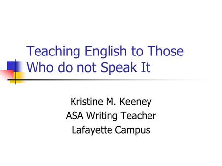 Teaching English to Those Who do not Speak It Kristine M. Keeney ASA Writing Teacher Lafayette Campus.