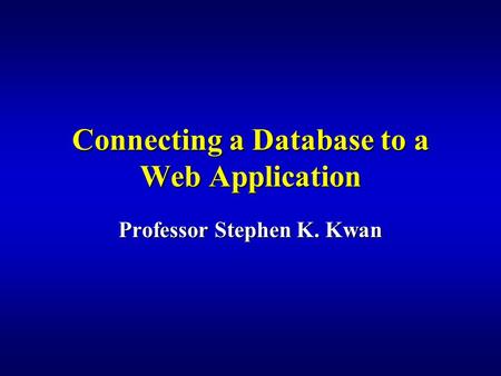 Connecting a Database to a Web Application Professor Stephen K. Kwan.