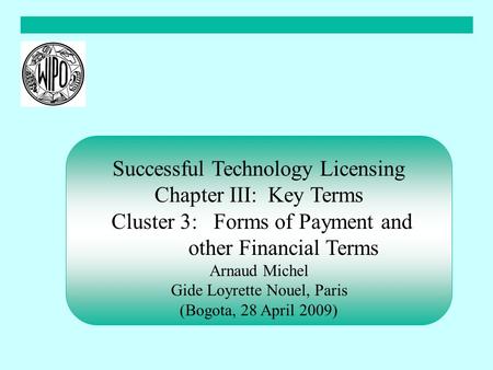 Successful Technology Licensing Chapter III: Key Terms Cluster 3: Forms of Payment and other Financial Terms Arnaud Michel Gide Loyrette Nouel, Paris (Bogota,