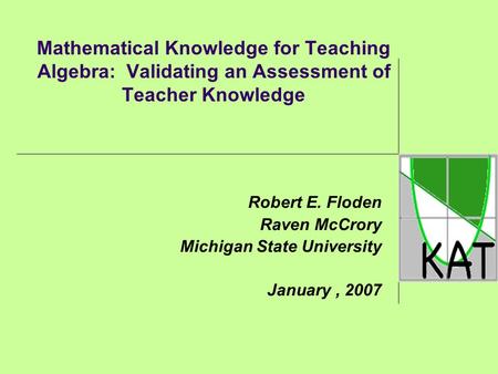 Mathematical Knowledge for Teaching Algebra: Validating an Assessment of Teacher Knowledge Robert E. Floden Raven McCrory Michigan State University January,