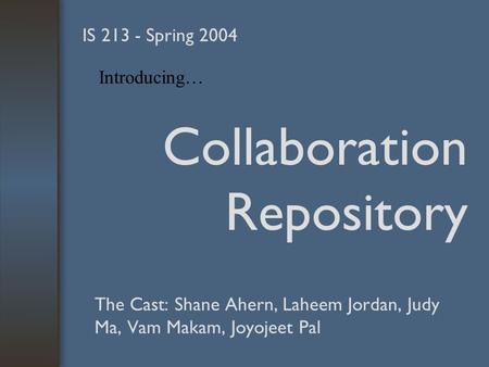 Collaboration Repository The Cast: Shane Ahern, Laheem Jordan, Judy Ma, Vam Makam, Joyojeet Pal IS 213 - Spring 2004 Introducing…