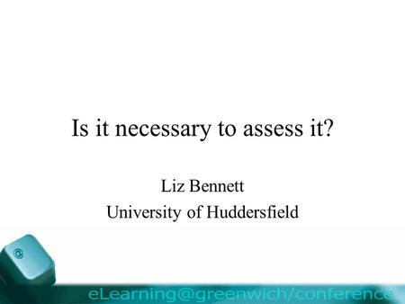 Is it necessary to assess it? Liz Bennett University of Huddersfield.