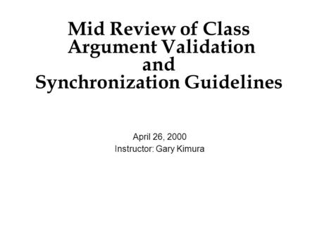 Mid Review of Class Argument Validation and Synchronization Guidelines April 26, 2000 Instructor: Gary Kimura.