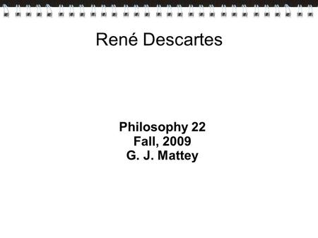 René Descartes Philosophy 22 Fall, 2009 G. J. Mattey.