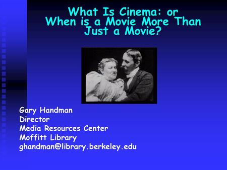 What Is Cinema: or When is a Movie More Than Just a Movie? Gary Handman Director Media Resources Center Moffitt Library