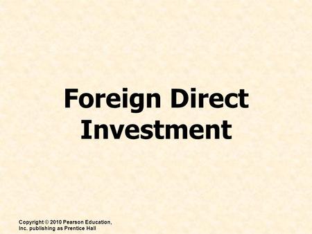Foreign Direct Investment Copyright © 2010 Pearson Education, Inc. publishing as Prentice Hall.