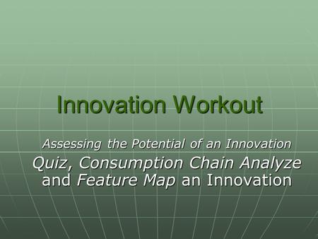 Innovation Workout Assessing the Potential of an Innovation Quiz, Consumption Chain Analyze and Feature Map an Innovation.