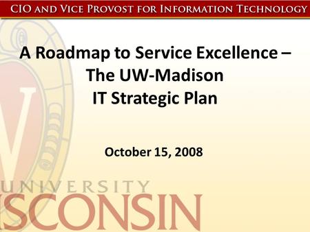 A Roadmap to Service Excellence – The UW-Madison IT Strategic Plan October 15, 2008.
