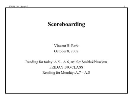 ENGS 116 Lecture 71 Scoreboarding Vincent H. Berk October 8, 2008 Reading for today: A.5 – A.6, article: Smith&Pleszkun FRIDAY: NO CLASS Reading for Monday: