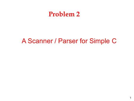 1 Problem 2 A Scanner / Parser for Simple C. 2 Outline l Language syntax for SC l Requirements for the scanner l Requirement for the parser l companion.
