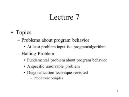 1 Lecture 7 Topics –Problems about program behavior At least problem input is a program/algorithm –Halting Problem Fundamental problem about program behavior.