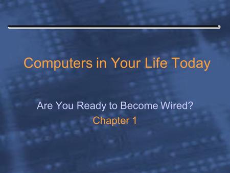 Computers in Your Life Today Are You Ready to Become Wired? Chapter 1.