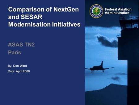 Federal Aviation Administration Comparison of NextGen and SESAR Modernisation Initiatives ASAS TN2 Paris By: Don Ward Date: April 2008.