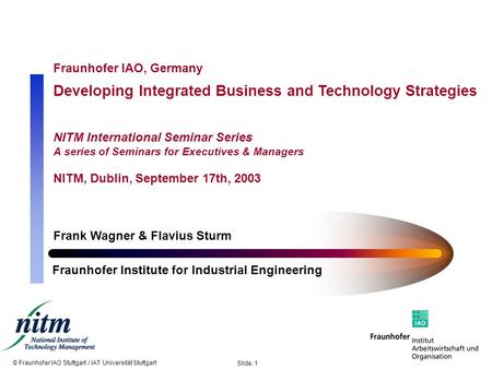 © Fraunhofer IAO Stuttgart / IAT Universität Stuttgart Slide: 1 Fraunhofer IAO, Germany Developing Integrated Business and Technology Strategies NITM International.