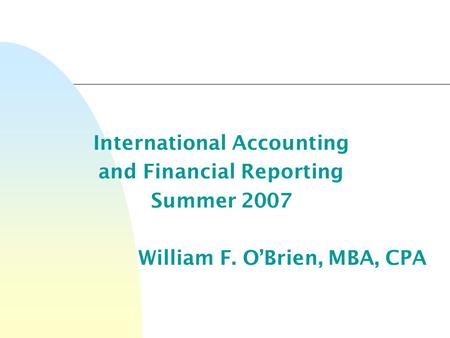 International Accounting and Financial Reporting Summer 2007 William F. O’Brien, MBA, CPA.