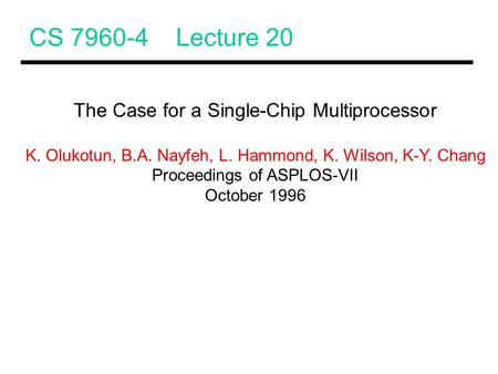 CS 7960-4 Lecture 20 The Case for a Single-Chip Multiprocessor K. Olukotun, B.A. Nayfeh, L. Hammond, K. Wilson, K-Y. Chang Proceedings of ASPLOS-VII October.