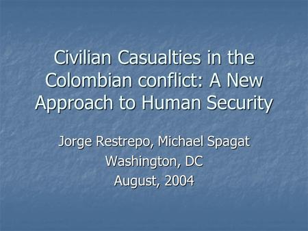 Civilian Casualties in the Colombian conflict: A New Approach to Human Security Jorge Restrepo, Michael Spagat Washington, DC August, 2004.