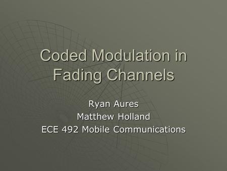 Coded Modulation in Fading Channels Ryan Aures Matthew Holland ECE 492 Mobile Communications.