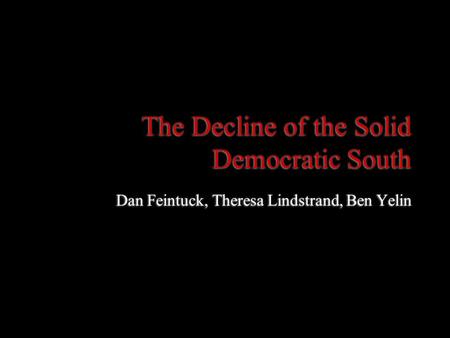 The Decline of the Solid Democratic South Dan Feintuck, Theresa Lindstrand, Ben Yelin.