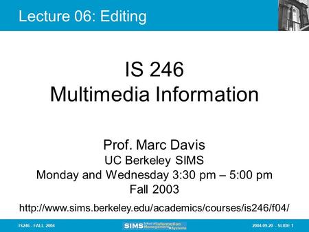 2004.09.20 - SLIDE 1IS246 - FALL 2004 Lecture 06: Editing IS 246 Multimedia Information Prof. Marc Davis UC Berkeley SIMS Monday and Wednesday 3:30 pm.