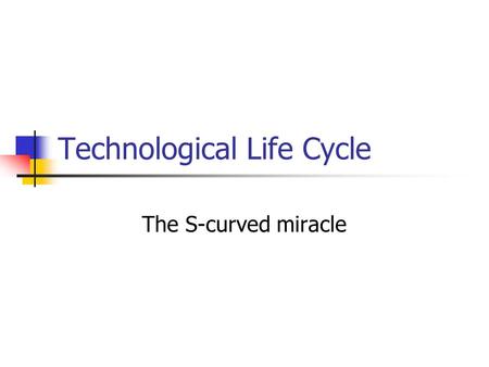 Technological Life Cycle The S-curved miracle. The S-curved technological progress time Technological performance index Natural bottleneck Emerging stage.