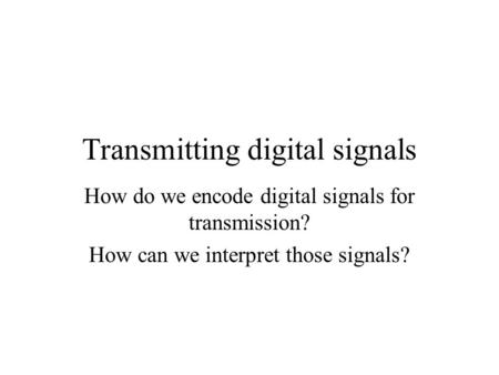 Transmitting digital signals How do we encode digital signals for transmission? How can we interpret those signals?