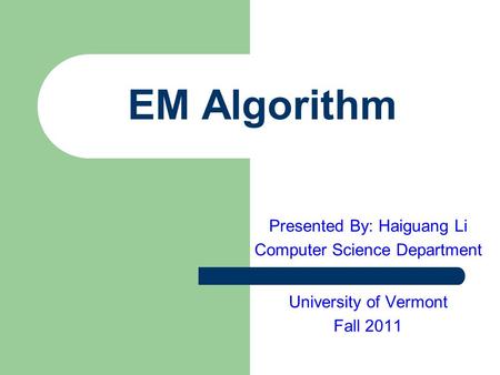EM Algorithm Presented By: Haiguang Li Computer Science Department University of Vermont Fall 2011.