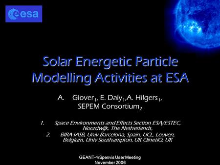GEANT-4/Spenvis User Meeting November 2006 Solar Energetic Particle Modelling Activities at ESA A.Glover 1, E. Daly 1,A. Hilgers 1, SEPEM Consortium 2.