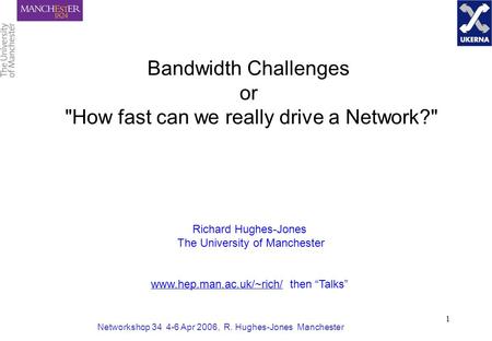 Networkshop 34 4-6 Apr 2006, R. Hughes-Jones Manchester 1 Bandwidth Challenges or How fast can we really drive a Network? Richard Hughes-Jones The University.