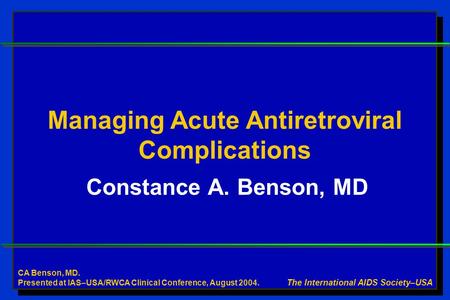 Constance A. Benson, MD The International AIDS Society–USA Managing Acute Antiretroviral Complications CA Benson, MD. Presented at IAS–USA/RWCA Clinical.