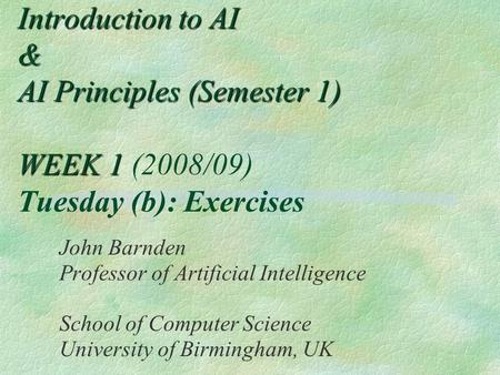 Introduction to AI & AI Principles (Semester 1) WEEK 1 Introduction to AI & AI Principles (Semester 1) WEEK 1 (2008/09) Tuesday (b): Exercises John Barnden.