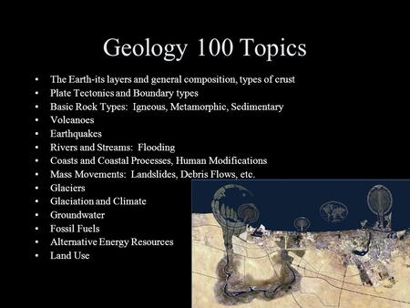 Geology 100 Topics The Earth-its layers and general composition, types of crust Plate Tectonics and Boundary types Basic Rock Types: Igneous, Metamorphic,