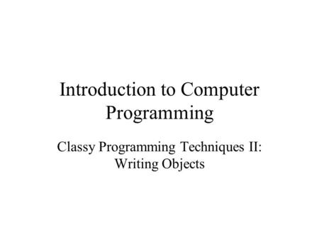 Introduction to Computer Programming Classy Programming Techniques II: Writing Objects.