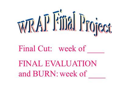 Final Cut: week of ____ FINAL EVALUATION and BURN:week of ____.