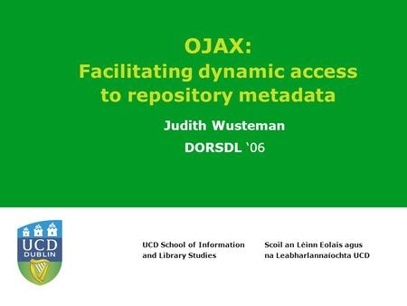 Scoil an Léinn Eolais agus na Leabharlannaíochta UCD UCD School of Information and Library Studies OJAX: Facilitating dynamic access to repository metadata.