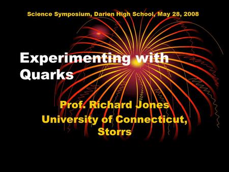 Experimenting with Quarks Prof. Richard Jones University of Connecticut, Storrs Science Symposium, Darien High School, May 28, 2008.