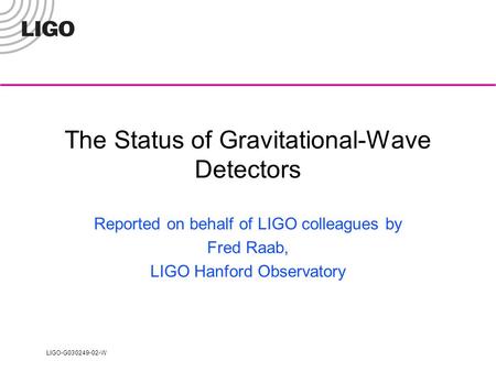 LIGO-G030249-02-W The Status of Gravitational-Wave Detectors Reported on behalf of LIGO colleagues by Fred Raab, LIGO Hanford Observatory.