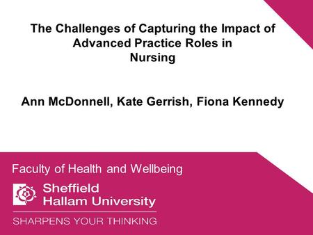 The Challenges of Capturing the Impact of Advanced Practice Roles in Nursing Ann McDonnell, Kate Gerrish, Fiona Kennedy Faculty of Health and Wellbeing.